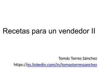Recetas para un vendedor II
Tomás Torres Sánchez
https://es.linkedin.com/in/tomastorressanchez
 