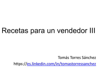Recetas para un vendedor III
Tomás Torres Sánchez
https://es.linkedin.com/in/tomastorressanchez
 