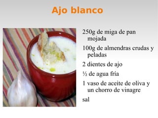 Ajo blanco  250g de miga de pan mojada 100g de almendras crudas y peladas 2 dientes de ajo  ½ de agua fría 1 vaso de aceite de oliva y un chorro de vinagre sal 