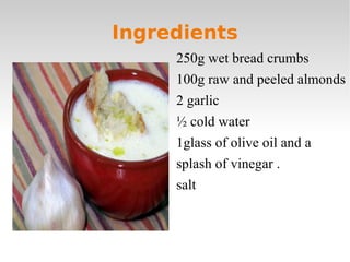 Ingredients 250g wet bread crumbs 100g raw and peeled almonds 2 garlic ½ cold water 1glass of olive oil and a  splash of vinegar . salt 