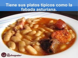 Tiene sus platos típicos como la fabada asturiana. 