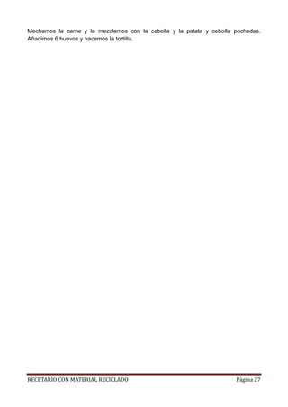 RECETARIO CON MATERIAL RECICLADO Página 27
Mechamos la carne y la mezclamos con la cebolla y la patata y cebolla pochadas.
Añadimos 6 huevos y hacemos la tortilla.
 