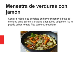 Menestra de verduras con
jamón
 Sencilla receta que consiste en hornear poner el bote de
menetra en la sartén y añadirle unos tacos de jamón (se le
puede echar tomate frito como otra opción)
 