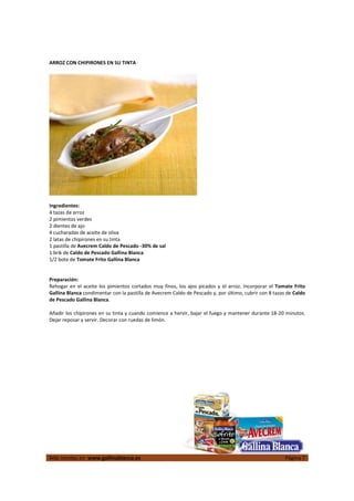 ARROZ CON CHIPIRONES EN SU TINTA




Ingredientes:
4 tazas de arroz
2 pimientos verdes
2 dientes de ajo
4 cucharadas de aceite de oliva
2 latas de chipirones en su tinta
1 pastilla de Avecrem Caldo de Pescado -30% de sal
1 brik de Caldo de Pescado Gallina Blanca
1/2 bote de Tomate Frito Gallina Blanca


Preparación:
Rehogar en el aceite los pimientos cortados muy finos, los ajos picados y el arroz. Incorporar el Tomate Frito
Gallina Blanca condimentar con la pastilla de Avecrem Caldo de Pescado y, por último, cubrir con 8 tazas de Caldo
de Pescado Gallina Blanca.

Añadir los chipirones en su tinta y cuando comience a hervir, bajar el fuego y mantener durante 18-20 minutos.
Dejar reposar y servir. Decorar con ruedas de limón.




Más recetas en www.gallinablanca.es                                                                     Página 7
 