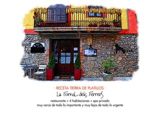 · RECETA TIERRA DE PLATILLOS ·
              La FornaL dels FerrerS
         restaurante + 4 habitaciones + spa privado
muy cerca de todo lo importante y muy lejos de todo lo urgente
 