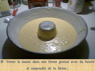6. Verser la masse dans une forme graissé avec du beurré
               et saupoudré de la farine ;
 