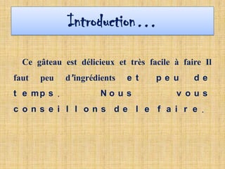 Introduction…

  Ce gâteau est délicieux et très facile à faire Il
faut   peu       d’ingrédients   e t   pe u   de
t e mp s     .            No u s          v ous
c ons e i l l ons de l e f a i r e              .
 