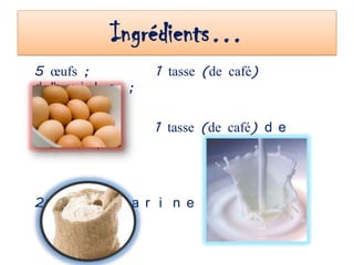 Ingrédients…
5 œufs ;          1 tasse (de café)
d ’h u i l e ;

                  1 tasse (de café) d e
l a i t   ;



200g d e f a r i n e ;
 