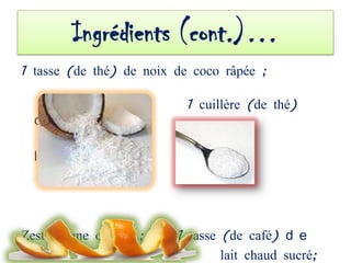 Ingrédients (cont.)…
1 tasse (de thé) de noix de coco râpée ;

                           1 cuillère (de thé)
  d e

  l e v u r e ;




Zeste d’une orange ;     1 tasse (de café) d e
                                 lait chaud sucré;
 
