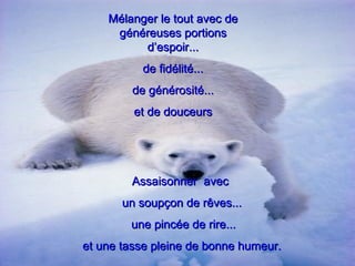 Mélanger le tout avec de généreuses portions d’espoir... de fidélité... de générosité... et de douceurs Assaisonner  avec  un soupçon de rêves... une pincée de rire... et une tasse pleine de bonne humeur.  