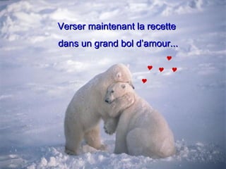 Verser maintenant la recette dans un grand bol d’amour...      