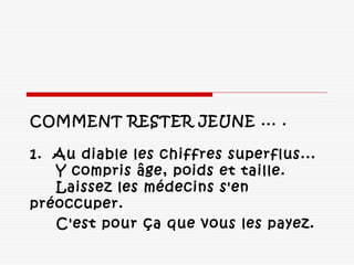 COMMENT RESTER JEUNE ... . 
 
1.  Au diable les chiffres superflus... 
 Y compris âge, poids et taille. 
 Laissez les médecins s'en
préoccuper.
C'est pour ça que vous les payez. 
 