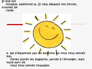 Si elle est
instable, améliorez-la. Si cela dépasse vos forces,
trouvez de
l'aide. 
9. Ne fréquentez pas les endroits où vous vous sentez
mal. 
Faites plutôt les magasins, partez à l'étranger, mais
nulle part où
vous vous sentez coupable. 
 