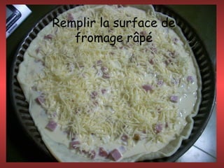 Remplir la surface de
fromage râpé