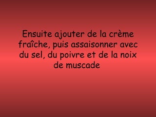 Ensuite ajouter de la crème
fraîche, puis assaisonner avec
du sel, du poivre et de la noix
de muscade