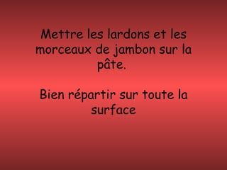 Mettre les lardons et les
morceaux de jambon sur la
pâte.
Bien répartir sur toute la
surface