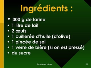 Ingrédients : 300 g de farine 1 litre de lait 2  œuf s 1 cuillerée d’huile (d’olive) 1 pincée de sel 1 verre de bière (si on est pressé) du sucre 