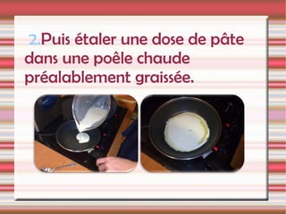 2. Puis étaler une dose de pâte  dans une poêle chaude préalablement graissée. 