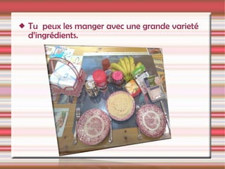 Tu  peux les manger avec une grande varieté d’ingrédients. 