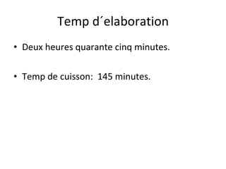 Temp d´elaboration Deux heures quarante cinq minutes. Temp de cuisson:  145 minutes. 