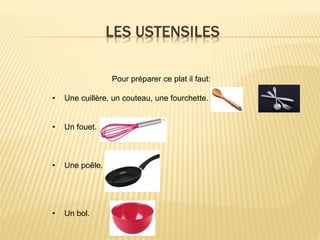 LES USTENSILES
Pour préparer ce plat il faut:
• Une cuillère, un couteau, une fourchette.
• Un fouet.
• Une poêle.
• Un bol.
 