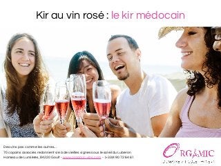 Kir au vin rosé : le kir médocain 
Des vins pas comme les autres… 
70 copains associés redonnent vie à de vieilles vignes sous le soleil du Luberon 
Hameau de Lumières, 84220 Goult - www.orgamic-vins.com - (+33)4 90 72 64 61 
 