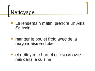 Nettoyage Le lendemain matin, prendre un Alka Seltzeir,  manger le poulet froid avec de la mayonnaise en tube  et nettoyer le bordel que vous avez mis dans la cuisine  