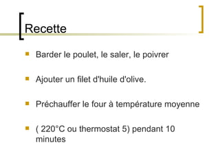 Recette Barder le poulet, le saler, le poivrer  Ajouter un filet d'huile d'olive. Préchauffer le four à température moyenne  ( 220°C ou thermostat 5) pendant 10 minutes  