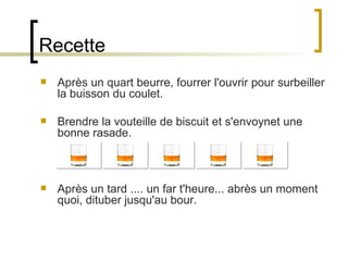 Recette Après un quart beurre, fourrer l'ouvrir pour surbeiller la buisson du coulet.  Brendre la vouteille de biscuit et s'envoynet une bonne rasade.  Après un tard .... un far t'heure... abrès un moment quoi, dituber jusqu'au bour.  
