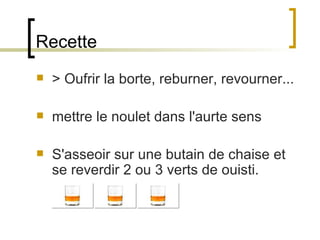 Recette > Oufrir la borte, reburner, revourner... mettre le noulet dans l'aurte sens S'asseoir sur une butain de chaise et se reverdir 2 ou 3 verts de ouisti.  