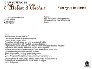 Recette Avec l’animateur, allume le four à 180°C . Déroule la pâte feuilletée, et coupe en quatre quarts. Un quart de pâte pour deux enfants.  Prépare l’œuf battu et le pinceau puis un bol de sucre avec la cuillère. Badigeonne le rectangle de pâte d’œuf battu puis saupoudre de sucre. Progressivement, enroule le long côté sur lui-même en prenant soin de dorer et sucrer à chaque tour  Saupoudre le rouleau de sucre et mets-le au frais pour le durcir légèrement. Profite de ce temps pour nettoyer les tables (sans doute pleines de sucre et d’œuf battu). Prépare les plaques avec le papier sulfurisé (1 par table) Sors le rouleau de pâte. Pose-le sur une planche à découper. Avec un petit couteau pointu détaille des tranches. Pose-les sur la plaque. Appuie sur la forme pour solidariser les différentes couches de feuilletage roulé. Enfourne. En cours de cuisson, lorsque le dessus est doré, sors la plaque et retourne-la. Sors les plaques, et dépose les biscuits sur une assiette ou une grille.  Place à la dégustation ! Ingrédients   pour 4 enfants  1/2 pâte feuilletée  1 œuf pour dorer Sucre en poudre Matériel Four, plaque, papier sulfurisé, petit couteau, planche à découper, 2 bols et pinceau, une cuillère  Escargots feuilletés 