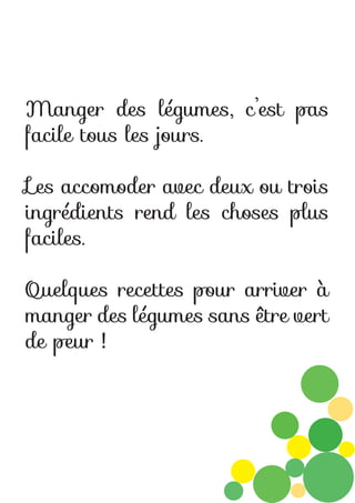 Manger des légumes, c’est pas
facile tous les jours.
Les accomoder avec deux ou trois
ingrédients rend les choses plus
faciles.
Quelques recettes pour arriver à
manger des légumes sans être vert
de peur !

 