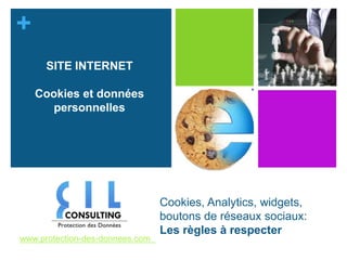 + 
Cookies, Analytics, widgets, 
boutons de réseaux sociaux: 
Les règles à respecter 
SITE INTERNET 
Cookies et données 
personnelles 
www.protection-des-donnees.com 
 
