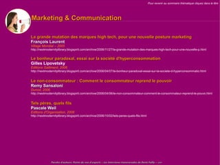 Pour revenir au sommaire thématique cliquez dans le titre




Marketing & Communication

La grande mutation des marques high tech, pour une nouvelle posture marketing
François Laurent
Village Mondial – 2005
http://nextmodernitylibrary.blogspirit.com/archive/2006/11/27/la-grande-mutation-des-marques-high-tech-pour-une-nouvelle-p.html


Le bonheur paradoxal, essai sur la société d'hyperconsommation
Gilles Lipovetsky
Editions Gallimard, 2006
http://nextmodernitylibrary.blogspirit.com/archive/2006/04/07/le-bonheur-paradoxal-essai-sur-la-societe-d-hyperconsommatio.html


Le non-consommateur : Comment le consommateur reprend le pouvoir
Remy Sansaloni
Dunod, 2006
http://nextmodernitylibrary.blogspirit.com/archive/2006/04/06/le-non-consommateur-comment-le-consommateur-reprend-le-pouvo.html


Tels pères, quels fils
Pascale Weil
Editions d'Organisation, 2006
http://nextmodernitylibrary.blogspirit.com/archive/2006/10/02/tels-peres-quels-fils.html




               Paroles d'auteurs, Points de vue d'experts – Les Interviews transversales de Denis Failly – 2009
 