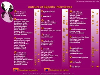 Pour revenir au menu cliquez dans le titre




                Auteurs et Experts interviewés
Attali Jacques         Ettighoffer Denis   Maillet Thierry
                                                                                                                                       
Auber Nicole                                  Marcon Christian                                                                                   
                                                                                                                                       
Ayache Gérard
                         Fievet Cyril        Marion Gilles
                                              Martin Alban                                                                              
Balmisse Gilles     
                         Girard Bernard
                                              Mercier Laurent Eunika
                                            Michel Yves ève                                                                           
Baquiast Jean Paul                                                                                                                              
Benkirane Reda                               Morand Genevi
                                            Girod de l'Ain Malo                                 Morand Jean Claude                    
Blackmore Susan                            Guitton Laure                                        Morin Edgar                                    
Bornstein David                
Boucher Stephen
                               
                                           Halevy Marc                               Penalva Jean Michel                                      
Brion Nathalie
Brousse Jean                               Hussherr François Xavier                   Perrine Serge                                            
Bruté de Rémur Damien                                                                            Possin Jean Claude                             
Buisson Bernard                            Jdey Aref                                      
                                            Jouxtel Pascal                                       Reibnitz (von) Ute Helen 
Casalegno Federico                                                                               Rheingold Howard                       
Chetochine Georges             
                                           Kaplan Daniel                                        Richou Saphia                          
Collin Richard
                                           Kaufman Henri                                        Royo Martine                                   
Cornu Jean Michel
Cova Bernard                               Kurzweil Ray                            
Crouzet Thierry                                                                                  Sansaloni Rémy                         
Curbatov Oleg                              Lasica JD                               
                                                                                                Seulliet Eric                          
Darnil Sylvain                 
                                            Laurent François
                                                                                                  Sussan Rémy                            
                                 
                                            Le Bars Sylvie
                                            Le Meur Loïc                                        Soccavo Lorenzo                        
Defaye Thomas
                                           Le Moigne Jean Louis                                                                        
Denjean Lucas
Delacroix Jérôme                           Lefebvre Alain                                       Vaillancourt Raymond
Derderian Marie-France                     Levy Pierre                             
De Rosnay Joël                            Lipovetsky Gilles                                    Weil Pascale                           
Desavoye Benoît                
Dumesnil Franck                
                                                                                                  Zara Olivier                            
    Interviews textuelles                                  Interviews en vidéos
          Paroles d'auteurs, Points de vue d'experts – Les Interviews transversales de Denis Failly – 2009
 