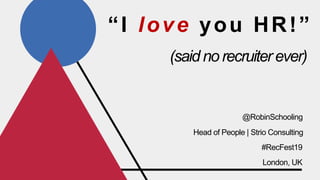 “I love you HR!”
(said no recruiter ever)
#RecFest19
Head of People | Strio Consulting
@RobinSchooling
London, UK
 
