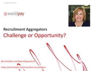 © Worldpay 2014. All rights reserved.
Recruitment Aggregators
Challenge or Opportunity?
@cschlieben and @worldpaytalent
https://uk.linkedin.com/in/catherineschlieben
 