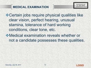 MEDICAL EXAMINATIONCertain jobs require physical qualities like clear vision, perfect hearing, unusual stamina, tolerance of hard working conditions, clear tone, etc.Medical examination reveals whether or not a candidate possesses these qualities.Friday, July 08, 201113