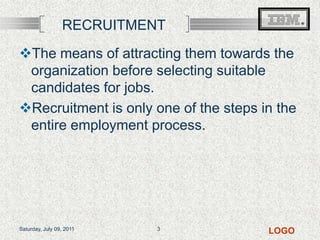 RECRUITMENTThe means of attracting them towards the organization before selecting suitable candidates for jobs.Recruitment is only one of the steps in the entire employment process.Friday, July 08, 20113