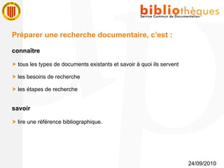 24/09/2010 Préparer une recherche documentaire, c’est : connaître    tous les types de documents existants et savoir à quoi ils servent    les besoins de recherche    les étapes de recherche savoir    lire une référence bibliographique. 