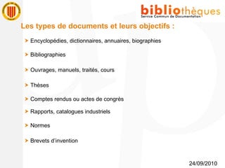 24/09/2010 Les types de documents et leurs objectifs :    Encyclopédies, dictionnaires, annuaires, biographies    Bibliographies    Ouvrages, manuels, traités, cours    Thèses    Comptes rendus ou actes de congrès    Rapports, catalogues industriels    Normes    Brevets d’invention 