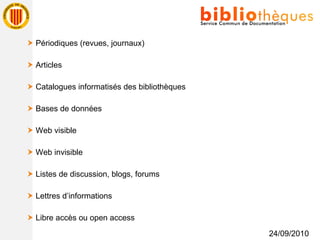    Périodiques (revues, journaux)    Articles    Catalogues informatisés des bibliothèques    Bases de données    Web visible    Web invisible    Listes de discussion, blogs, forums    Lettres d’informations    Libre accès ou open access 24/09/2010 