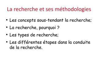 La recherche et ses méthodologies
• Les concepts sous-tendant la recherche;
• La recherche, pourquoi ?
• Les types de recherche;
• Les différentes étapes dans la conduite
de la recherche.
 