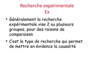 Recherche expérimentale
Ex
• Généralement la recherche
expérimentale vise 2 ou plusieurs
groupes, pour des raisons de
comparaison
• C’est le type de recherche qui permet
de mettre en évidence la causalité
 
