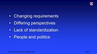 • Changing requirements
• Differing perspectives
• Lack of standardization

• People and politics

Requirements engineering challenges, 2013

Slide 3

 