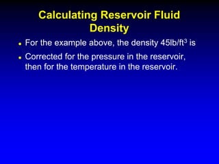  For the example above, the density 45lb/ft3 is
 Corrected for the pressure in the reservoir,
then for the temperature in the reservoir.
Calculating Reservoir Fluid
Density
 