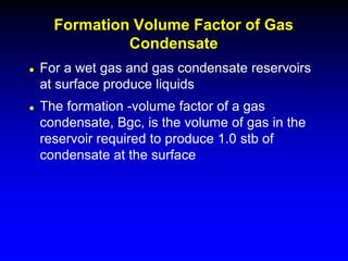  For a wet gas and gas condensate reservoirs
at surface produce liquids
 The formation -volume factor of a gas
condensate, Bgc, is the volume of gas in the
reservoir required to produce 1.0 stb of
condensate at the surface
Formation Volume Factor of Gas
Condensate
 