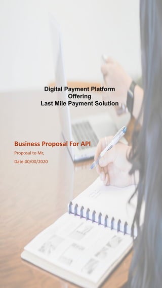 Digital Payment Platform
Offering
Last Mile Payment Solution
Business Proposal For API
Proposal to Mr,
Date:00/00/2020
 