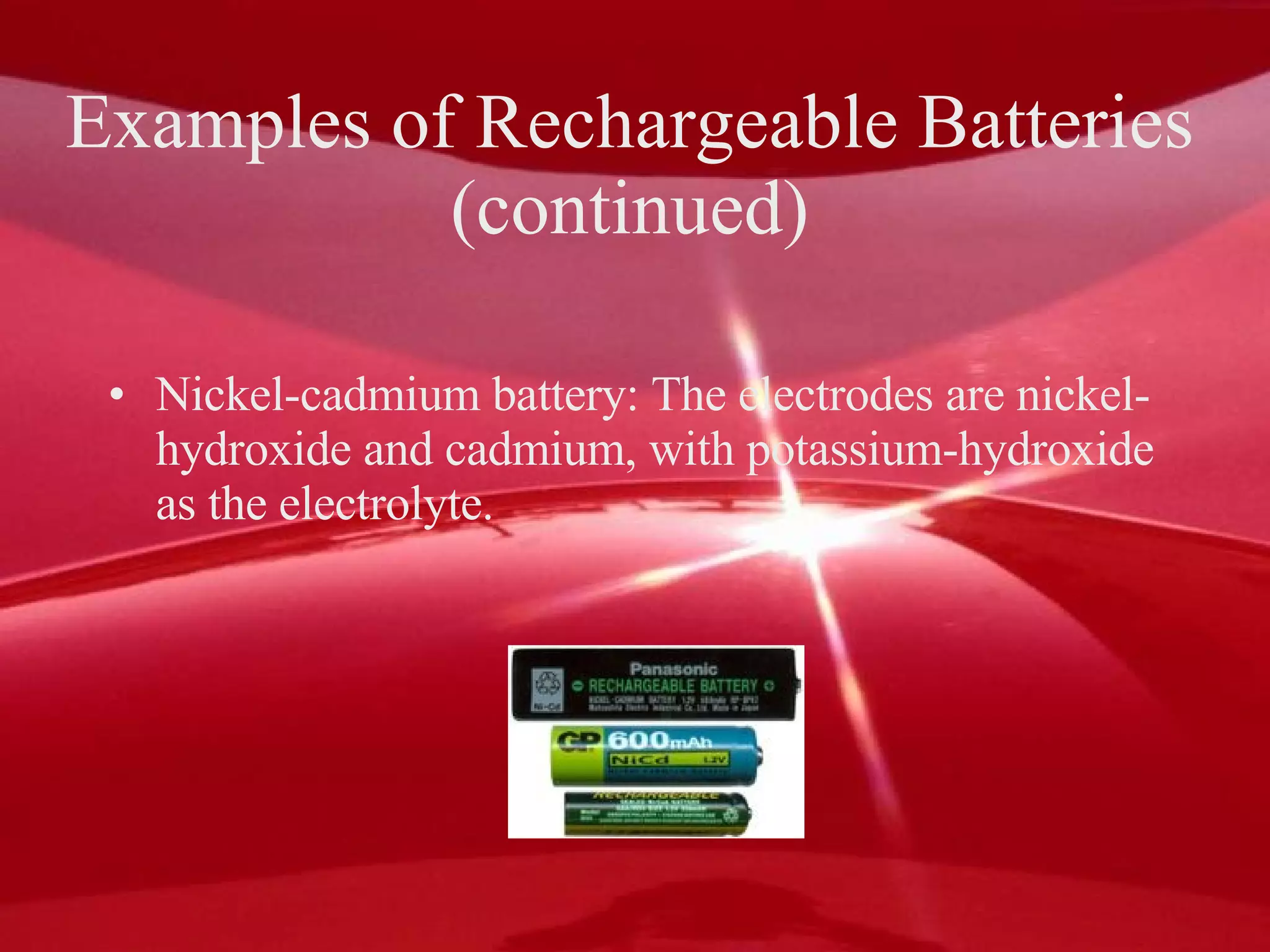 Examples of Rechargeable Batteries  (continued)  Nickel-cadmium battery: The electrodes are nickel-hydroxide and cadmium, with potassium-hydroxide as the electrolyte. 