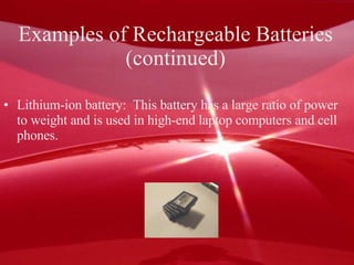 Examples of Rechargeable Batteries  (continued)  Lithium-ion battery:  This battery has a large ratio of power to weight and is used in high-end laptop computers and cell phones.  